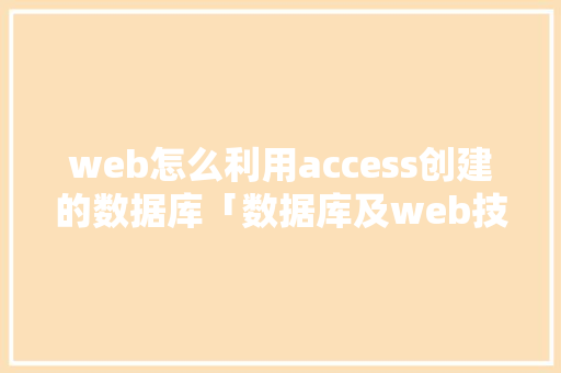 web怎么利用access创建的数据库「数据库及web技术应用」