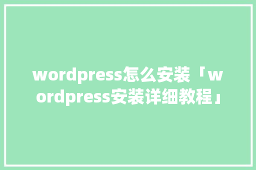 wordpress怎么安装「wordpress安装详细教程」