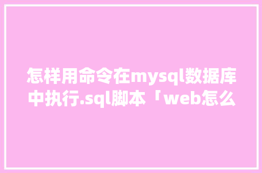 怎样用命令在mysql数据库中执行.sql脚本「web怎么调用数据库」