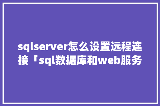 sqlserver怎么设置远程连接「sql数据库和web服务器相连」