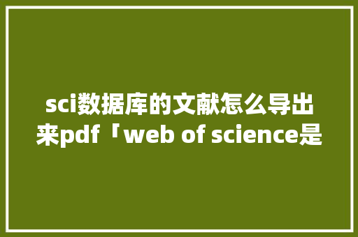 sci数据库的文献怎么导出来pdf「web of science是数据库吗」