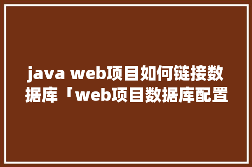 java web项目如何链接数据库「web项目数据库配置文件在哪」