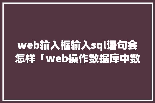 web输入框输入sql语句会怎样「web操作数据库中数据的步骤」