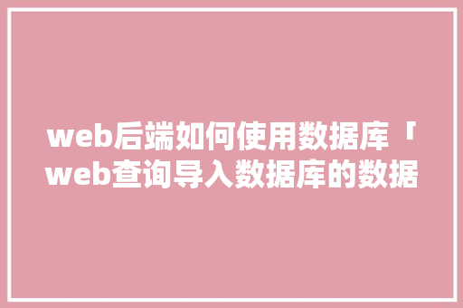 web后端如何使用数据库「web查询导入数据库的数据」