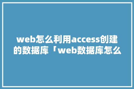 web怎么利用access创建的数据库「web数据库怎么搭建表格」
