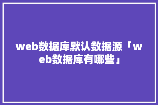 web数据库默认数据源「web数据库有哪些」