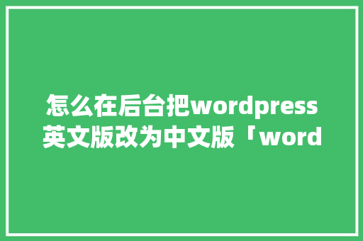 怎么在后台把wordpress英文版改为中文版「wordpress中文教程」