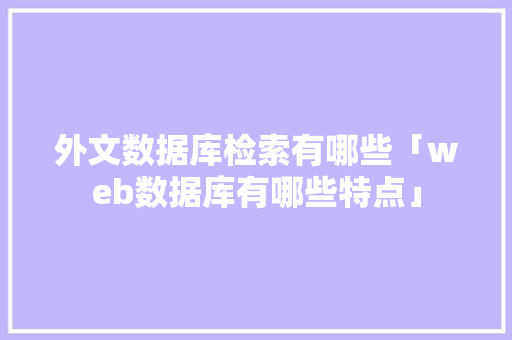 外文数据库检索有哪些「web数据库有哪些特点」