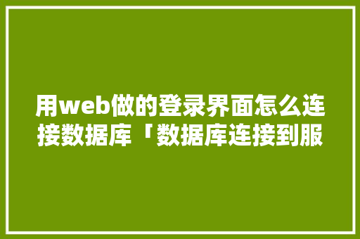 用web做的登录界面怎么连接数据库「数据库连接到服务器怎么弄」
