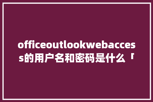 officeoutlookwebaccess的用户名和密码是什么「数据库access和mysql」