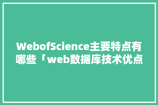 WebofScience主要特点有哪些「web数据库技术优点有哪些」