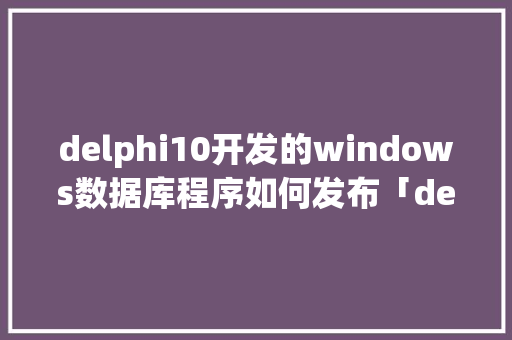 delphi10开发的windows数据库程序如何发布「delphi 连接数据库的方法」 Web前端