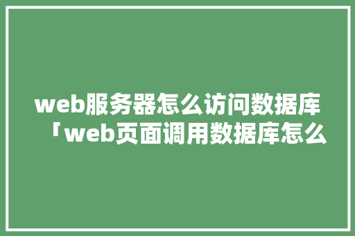 web服务器怎么访问数据库「web页面调用数据库怎么用」