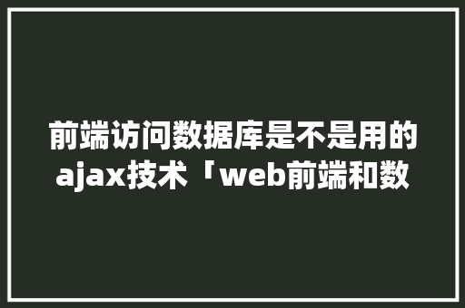 前端访问数据库是不是用的ajax技术「web前端和数据库」