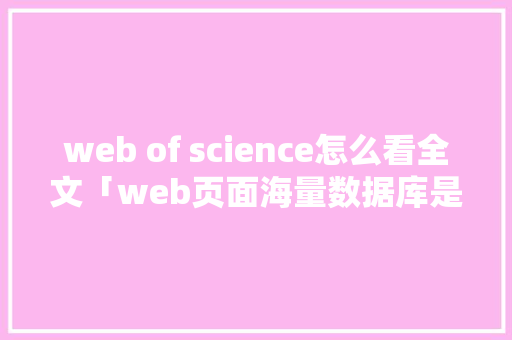 web of science怎么看全文「web页面海量数据库是什么」