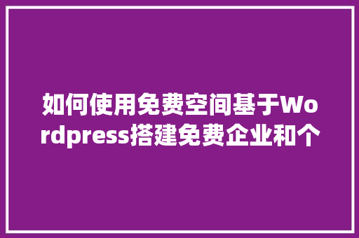 如何使用免费空间基于Wordpress搭建免费企业和个人网站「wordpress制作网页」
