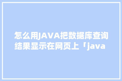 怎么用JAVA把数据库查询结果显示在网页上「java web 数据库设计器」