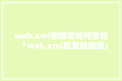 web.xml删除后如何添加「web.xml配置数据源」