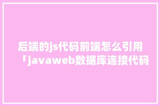 后端的js代码前端怎么引用「javaweb数据库连接代码」