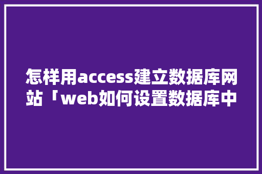 怎样用access建立数据库网站「web如何设置数据库中的数据」