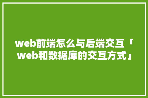 web前端怎么与后端交互「web和数据库的交互方式」