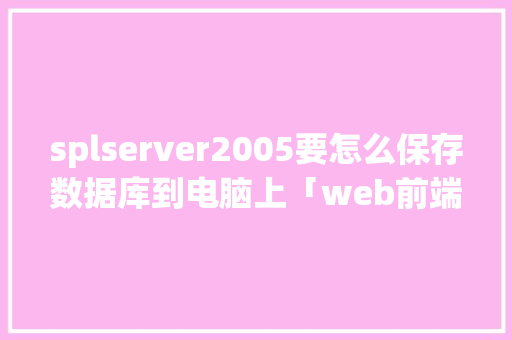 splserver2005要怎么保存数据库到电脑上「web前端数据保存到数据库中」