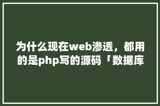 为什么现在web渗透，都用的是php写的源码「数据库网站源码」