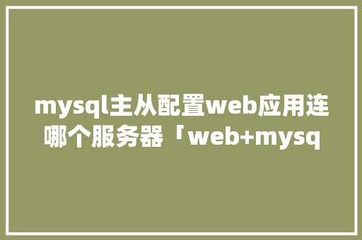 mysql主从配置web应用连哪个服务器「web+mysql」
