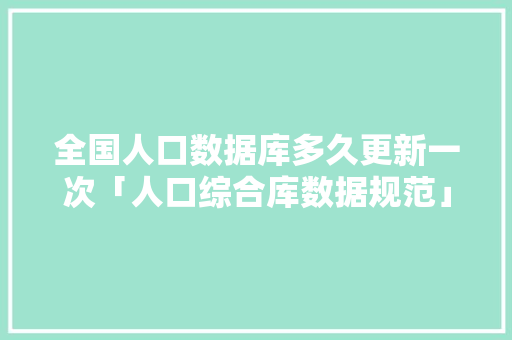 全国人口数据库多久更新一次「人口综合库数据规范」 友链在线