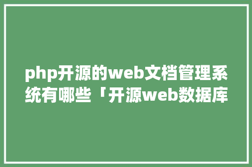 php开源的web文档管理系统有哪些「开源web数据库管理系统」