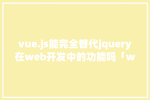 vue.js能完全替代jquery在web开发中的功能吗「web 数据库管理」