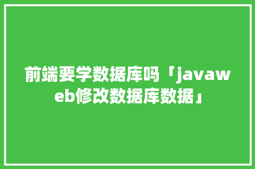 前端要学数据库吗「javaweb修改数据库数据」