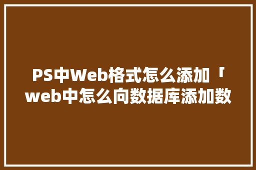 PS中Web格式怎么添加「web中怎么向数据库添加数据」 WordPress教程