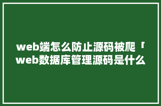 web端怎么防止源码被爬「web数据库管理源码是什么」