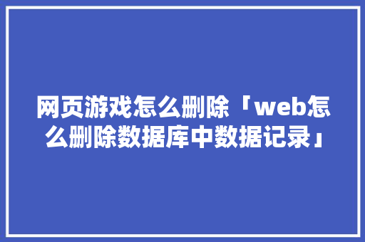 网页游戏怎么删除「web怎么删除数据库中数据记录」