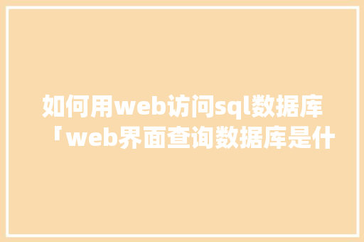 如何用web访问sql数据库「web界面查询数据库是什么」