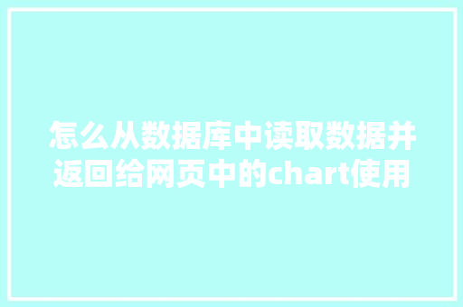 怎么从数据库中读取数据并返回给网页中的chart使用「web如何调取数据库的数据信息」