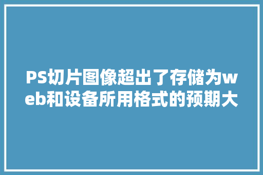 PS切片图像超出了存储为web和设备所用格式的预期大小,您可能遇到内存不足怎么解决「web的数据库」