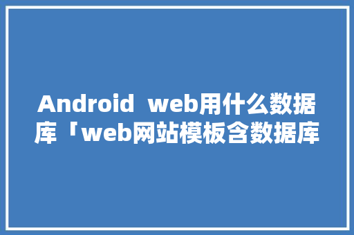 Android  web用什么数据库「web网站模板含数据库吗」 服务器/数据库