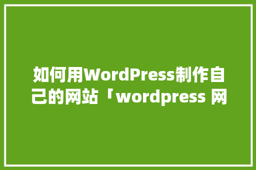 如何用WordPress制作自己的网站「wordpress 网站」