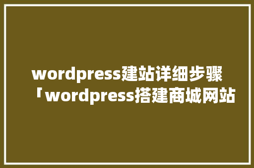 wordpress建站详细步骤「wordpress搭建商城网站」