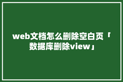 web文档怎么删除空白页「数据库删除view」