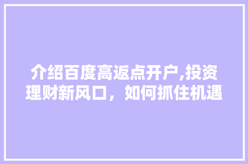 介绍百度高返点开户,投资理财新风口，如何抓住机遇 介绍百度高返点开户,投资理财新风口，如何抓住机遇 Web前端