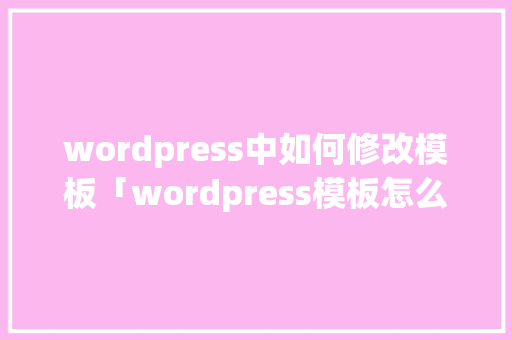 wordpress中如何修改模板「wordpress模板怎么安装」