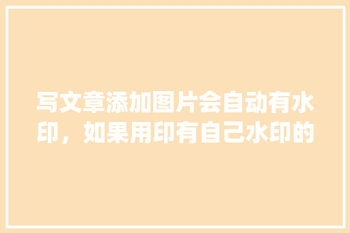 写文章添加图片会自动有水印，如果用印有自己水印的图片会有影响吗「wordpress百度网盘」