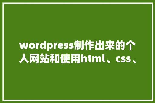 wordpress制作出来的个人网站和使用html、css、JavaScript等，这样制作的优缺点有哪些「wordpress建站教程入门」