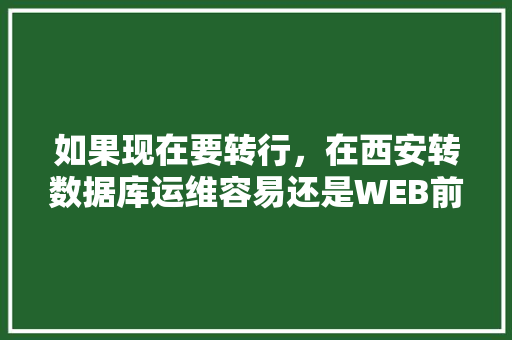 如果现在要转行，在西安转数据库运维容易还是WEB前端容易一点？对此你有什么好的建议「数据库和web前端交互」