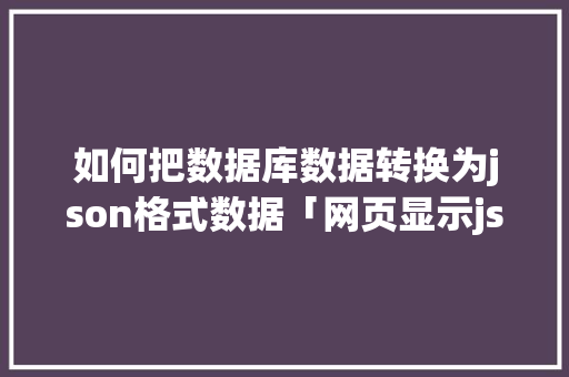 如何把数据库数据转换为json格式数据「网页显示json数据」