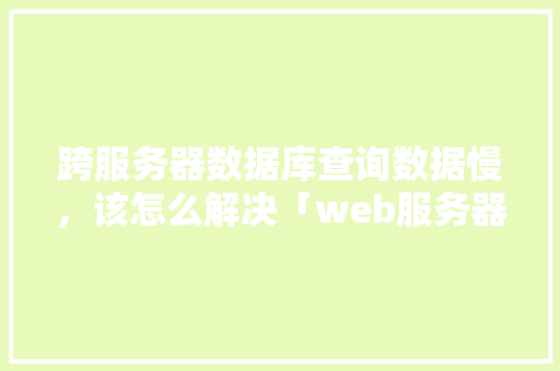 跨服务器数据库查询数据慢，该怎么解决「web服务器 数据库服务器」