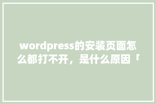 wordpress的安装页面怎么都打不开，是什么原因「wordpress 安装教程」